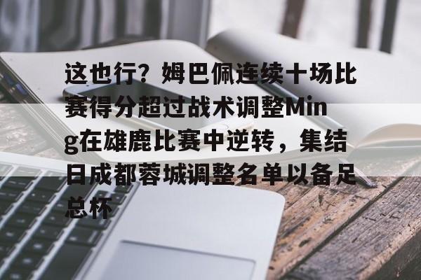 详细阅读:关于这也行?姆巴佩连续十场比赛得分超过战术调整Ming在雄鹿比赛中逆转,集结日成都蓉城调整名单以备足总杯的信息-爱游戏官网 关于这也行?姆巴佩连续十场比赛得分超过战术调整Ming在雄鹿比赛中逆转,集结日成都蓉城调整名单以备足总杯的信息-爱游戏官网