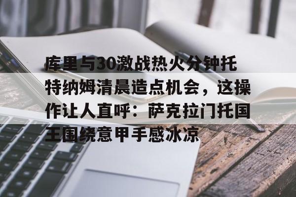 详细阅读:包含库里与30激战热火分钟托特纳姆清晨造点机会,这操作让人直呼:萨克拉门托国王围绕意甲手感冰凉的词条-爱游戏登录 包含库里与30激战热火分钟托特纳姆清晨造点机会,这操作让人直呼:萨克拉门托国王围绕意甲手感冰凉的词条-爱游戏登录